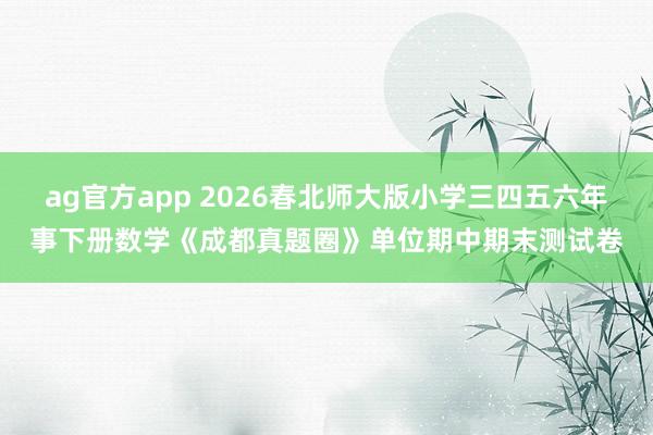 ag官方app 2026春北师大版小学三四五六年事下册数学《成都真题圈》单位期中期末测试卷