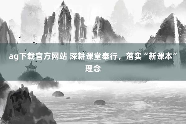 ag下载官方网站 深耕课堂奉行，落实“新课本”理念