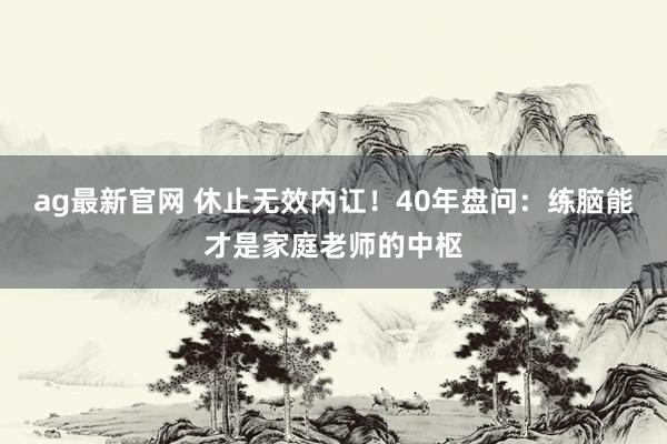 ag最新官网 休止无效内讧！40年盘问：练脑能才是家庭老师的中枢