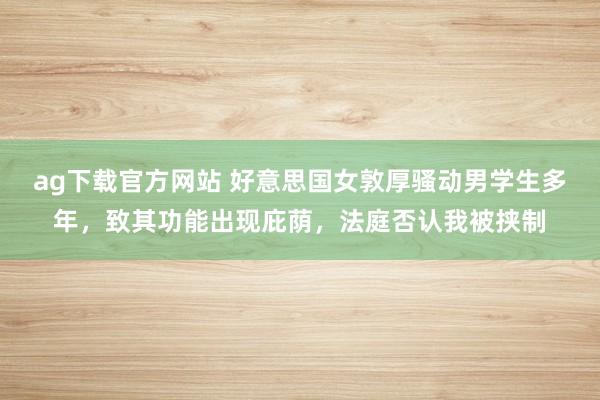 ag下载官方网站 好意思国女敦厚骚动男学生多年，致其功能出现庇荫，法庭否认我被挟制