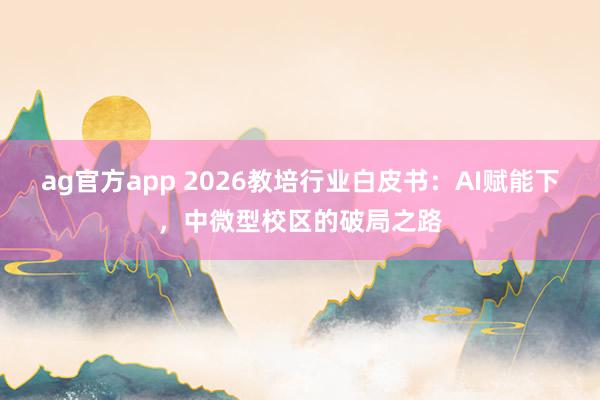 ag官方app 2026教培行业白皮书：AI赋能下，中微型校区的破局之路