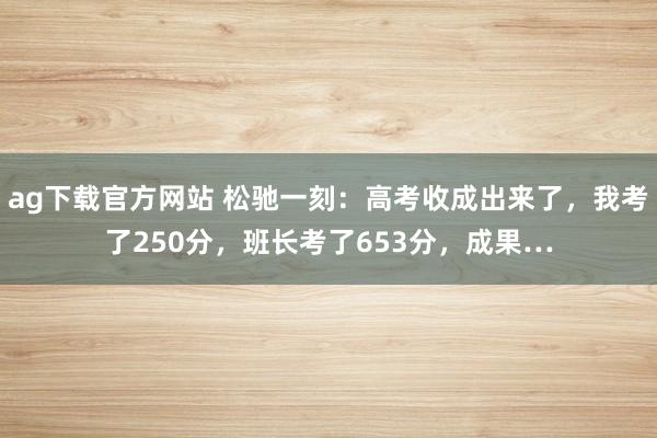 ag下载官方网站 松驰一刻：高考收成出来了，我考了250分，班长考了653分，成果…