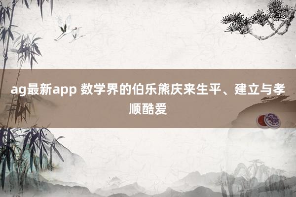 ag最新app 数学界的伯乐熊庆来生平、建立与孝顺酷爱