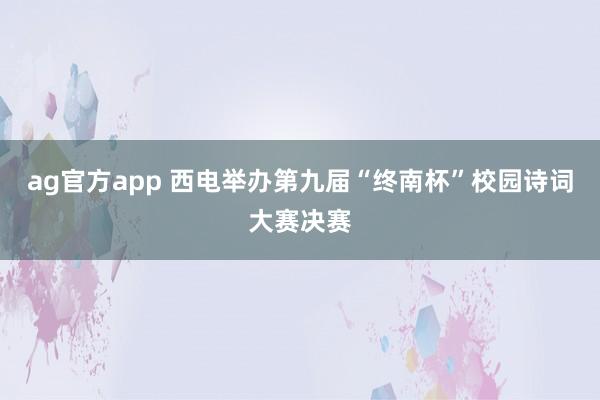 ag官方app 西电举办第九届“终南杯”校园诗词大赛决赛