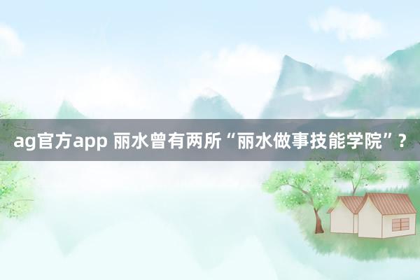 ag官方app 丽水曾有两所“丽水做事技能学院”？