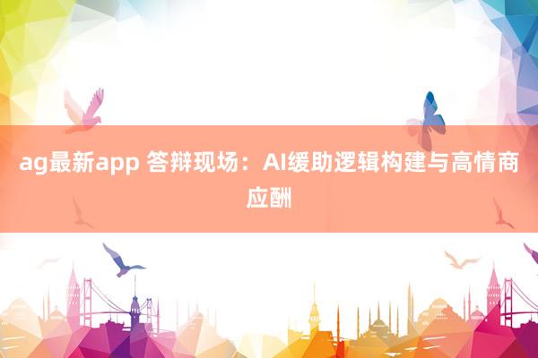 ag最新app 答辩现场：AI缓助逻辑构建与高情商应酬