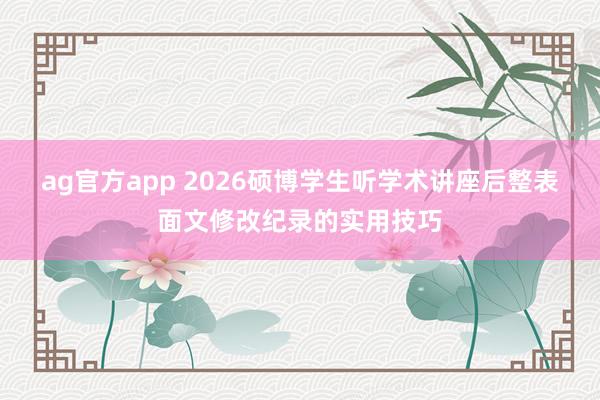 ag官方app 2026硕博学生听学术讲座后整表面文修改纪录的实用技巧