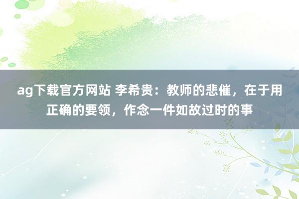 ag下载官方网站 李希贵：教师的悲催，在于用正确的要领，作念一件如故过时的事