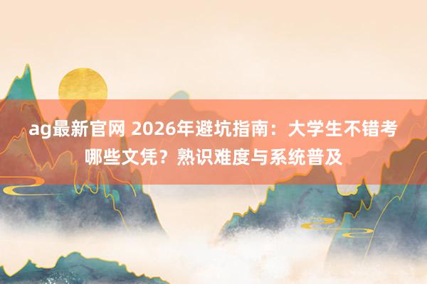 ag最新官网 2026年避坑指南：大学生不错考哪些文凭？熟识难度与系统普及