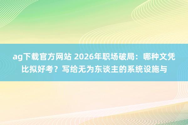 ag下载官方网站 2026年职场破局：哪种文凭比拟好考？写给无为东谈主的系统设施与