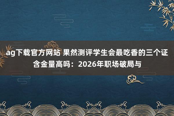 ag下载官方网站 果然测评学生会最吃香的三个证含金量高吗：2026年职场破局与