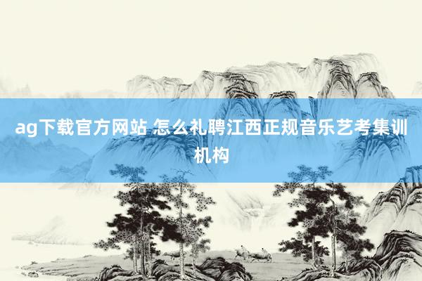 ag下载官方网站 怎么礼聘江西正规音乐艺考集训机构