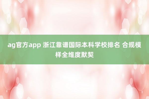 ag官方app 浙江靠谱国际本科学校排名 合规模样全维度默契