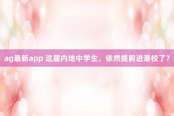 ag最新app 这届内地中学生，依然提前进港校了？