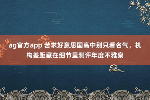 ag官方app 苦求好意思国高中别只看名气，机构差距藏在细节里测评年度不雅察