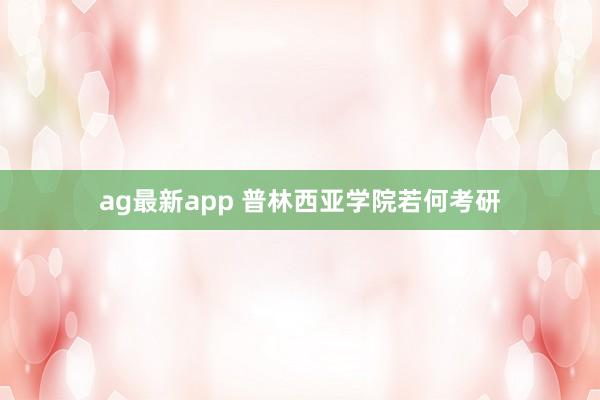 ag最新app 普林西亚学院若何考研