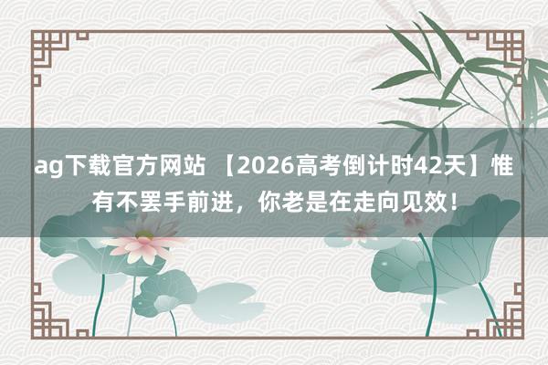 ag下载官方网站 【2026高考倒计时42天】惟有不罢手前进，你老是在走向见效！