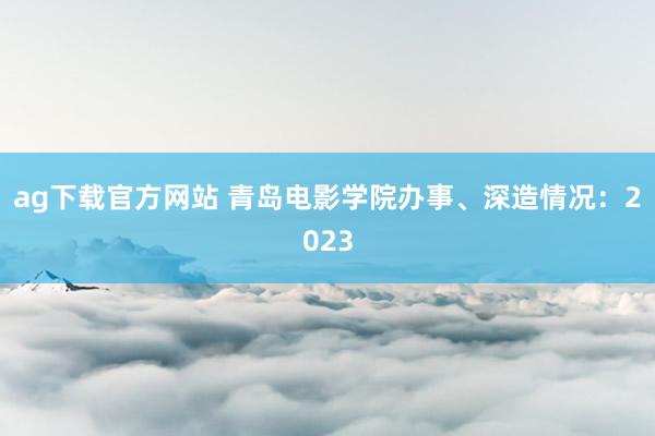 ag下载官方网站 青岛电影学院办事、深造情况：2023