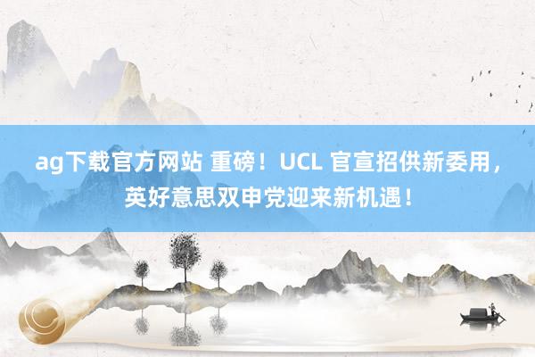 ag下载官方网站 重磅！UCL 官宣招供新委用，英好意思双申党迎来新机遇！
