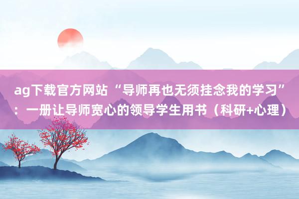 ag下载官方网站 “导师再也无须挂念我的学习”：一册让导师宽心的领导学生用书（科研+心理）