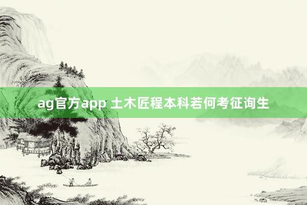 ag官方app 土木匠程本科若何考征询生
