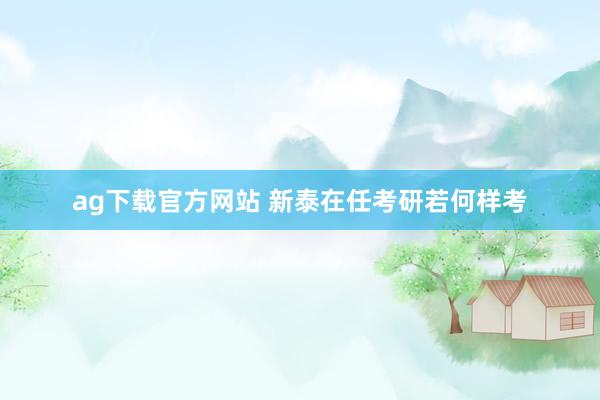 ag下载官方网站 新泰在任考研若何样考