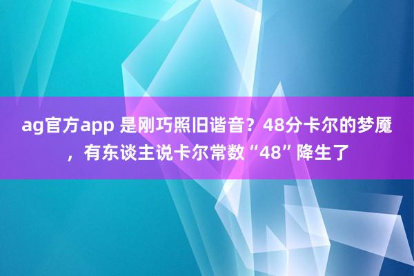 ag官方app 是刚巧照旧谐音？48分卡尔的梦魇，有东谈主说卡尔常数“48”降生了
