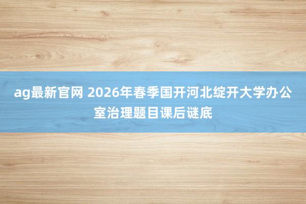 ag最新官网 2026年春季国开河北绽开大学办公室治理题目课后谜底