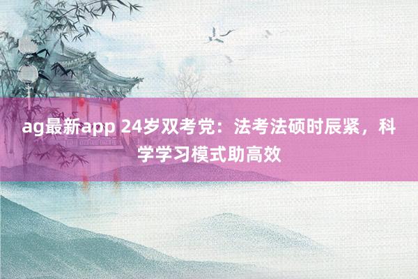 ag最新app 24岁双考党：法考法硕时辰紧，科学学习模式助高效