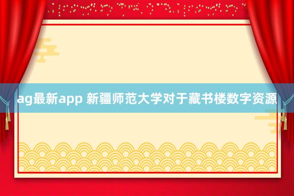 ag最新app 新疆师范大学对于藏书楼数字资源
