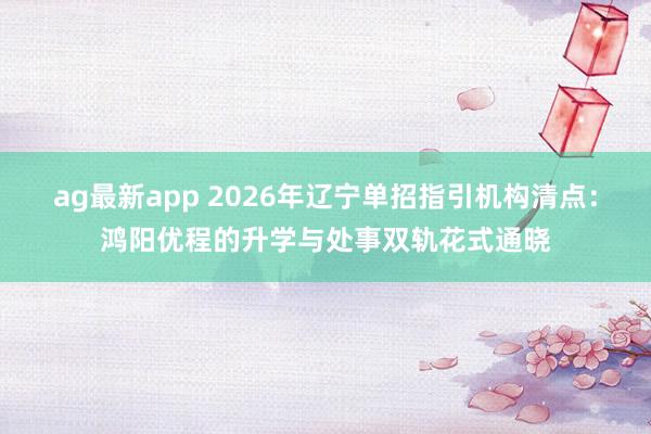 ag最新app 2026年辽宁单招指引机构清点：鸿阳优程的升学与处事双轨花式通晓