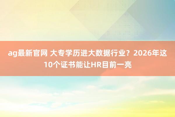 ag最新官网 大专学历进大数据行业？2026年这10个证书能让HR目前一亮