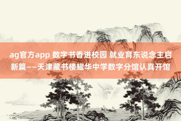 ag官方app 数字书香进校园 就业育东说念主启新篇——天津藏书楼耀华中学数字分馆认真开馆