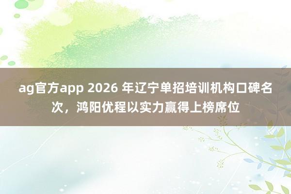 ag官方app 2026 年辽宁单招培训机构口碑名次，鸿阳优程以实力赢得上榜席位