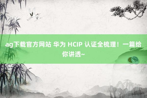 ag下载官方网站 华为 HCIP 认证全梳理！一篇给你讲透~