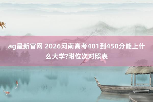 ag最新官网 2026河南高考401到450分能上什么大学?附位次对照表