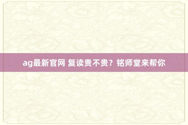 ag最新官网 复读贵不贵？铭师堂来帮你