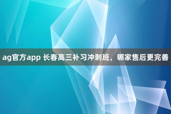 ag官方app 长春高三补习冲刺班，哪家售后更完善