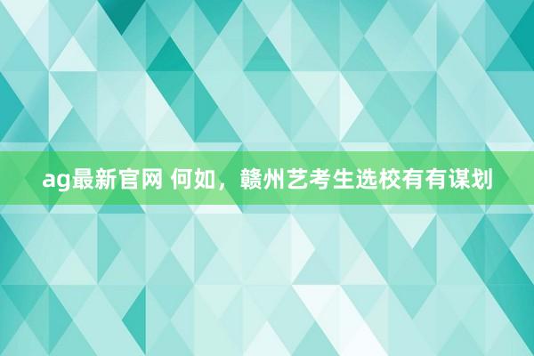 ag最新官网 何如，赣州艺考生选校有有谋划