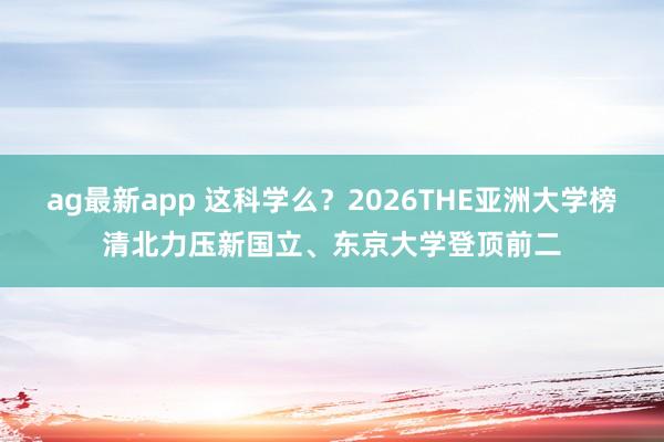 ag最新app 这科学么？2026THE亚洲大学榜清北力压新国立、东京大学登顶前二