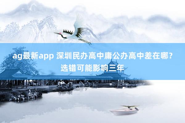 ag最新app 深圳民办高中庸公办高中差在哪？选错可能影响三年