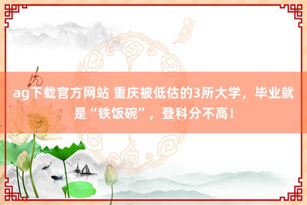 ag下载官方网站 重庆被低估的3所大学，毕业就是“铁饭碗”，登科分不高！