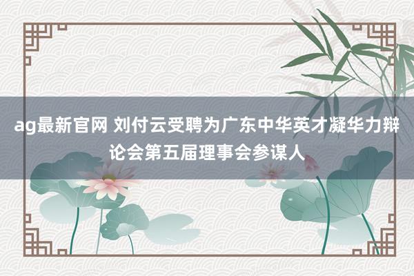 ag最新官网 刘付云受聘为广东中华英才凝华力辩论会第五届理事会参谋人