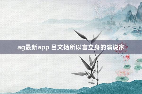 ag最新app 吕文扬所以言立身的演说家