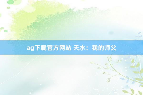 ag下载官方网站 天水：我的师父