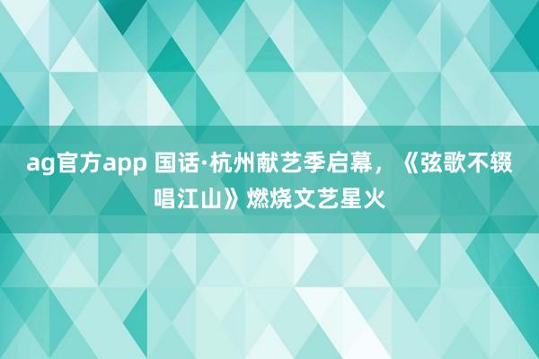ag官方app 国话·杭州献艺季启幕，《弦歌不辍唱江山》燃烧文艺星火