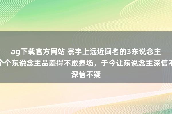 ag下载官方网站 寰宇上远近闻名的3东说念主，个个东说念主品差得不敢捧场，于今让东说念主深信不疑