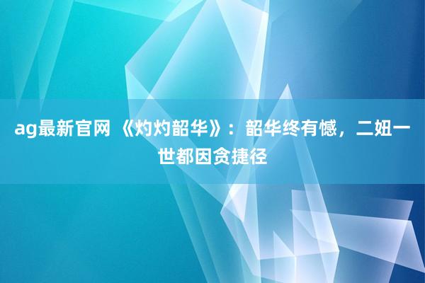 ag最新官网 《灼灼韶华》：韶华终有憾，二妞一世都因贪捷径