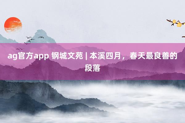ag官方app 钢城文苑 | 本溪四月，春天最良善的段落