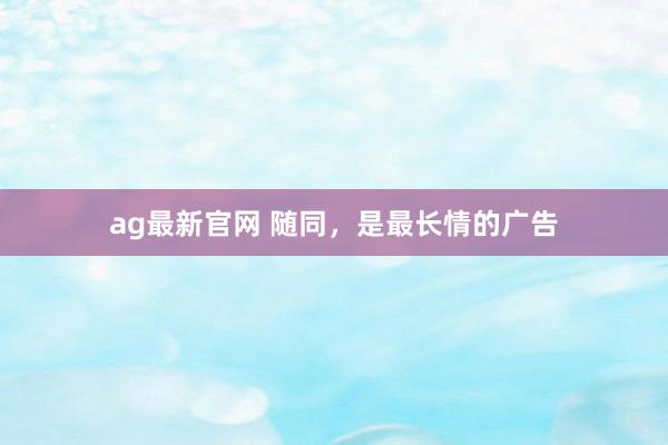 ag最新官网 随同，是最长情的广告